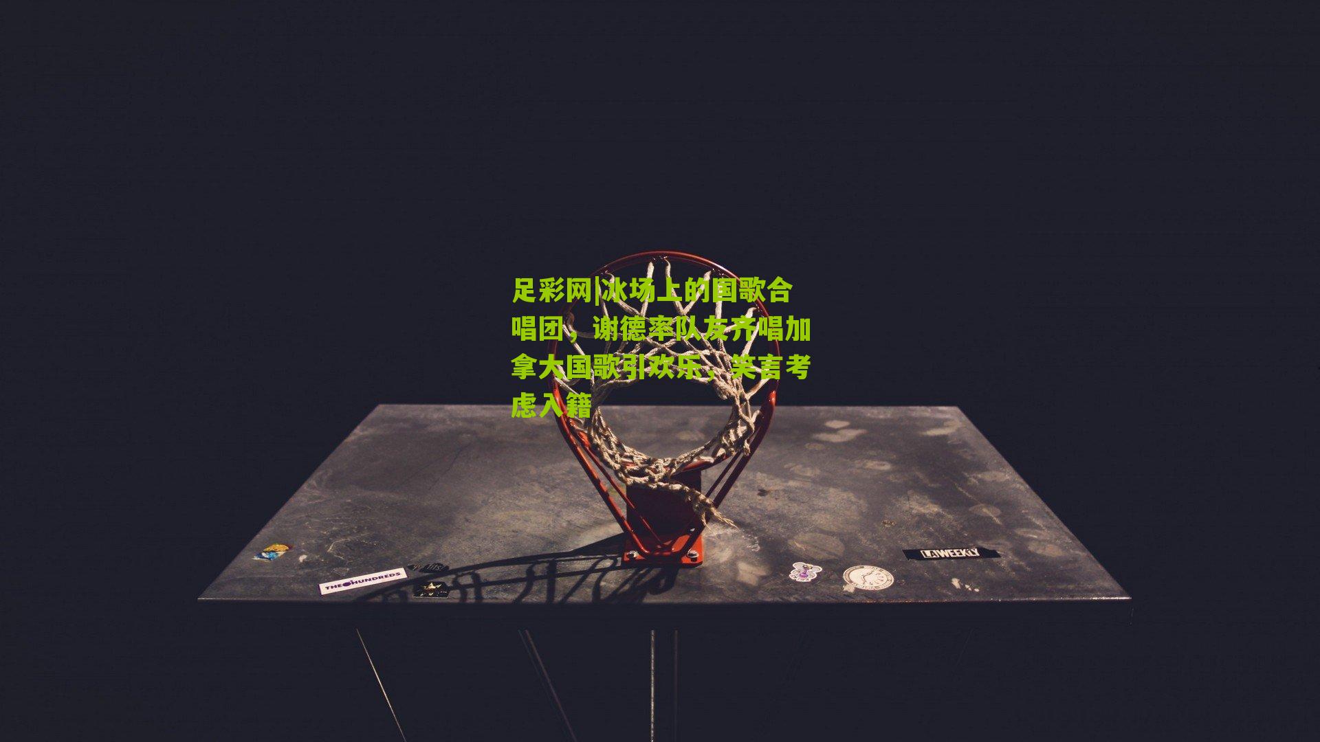 足彩网|冰场上的国歌合唱团，谢德率队友齐唱加拿大国歌引欢乐，笑言考虑入籍