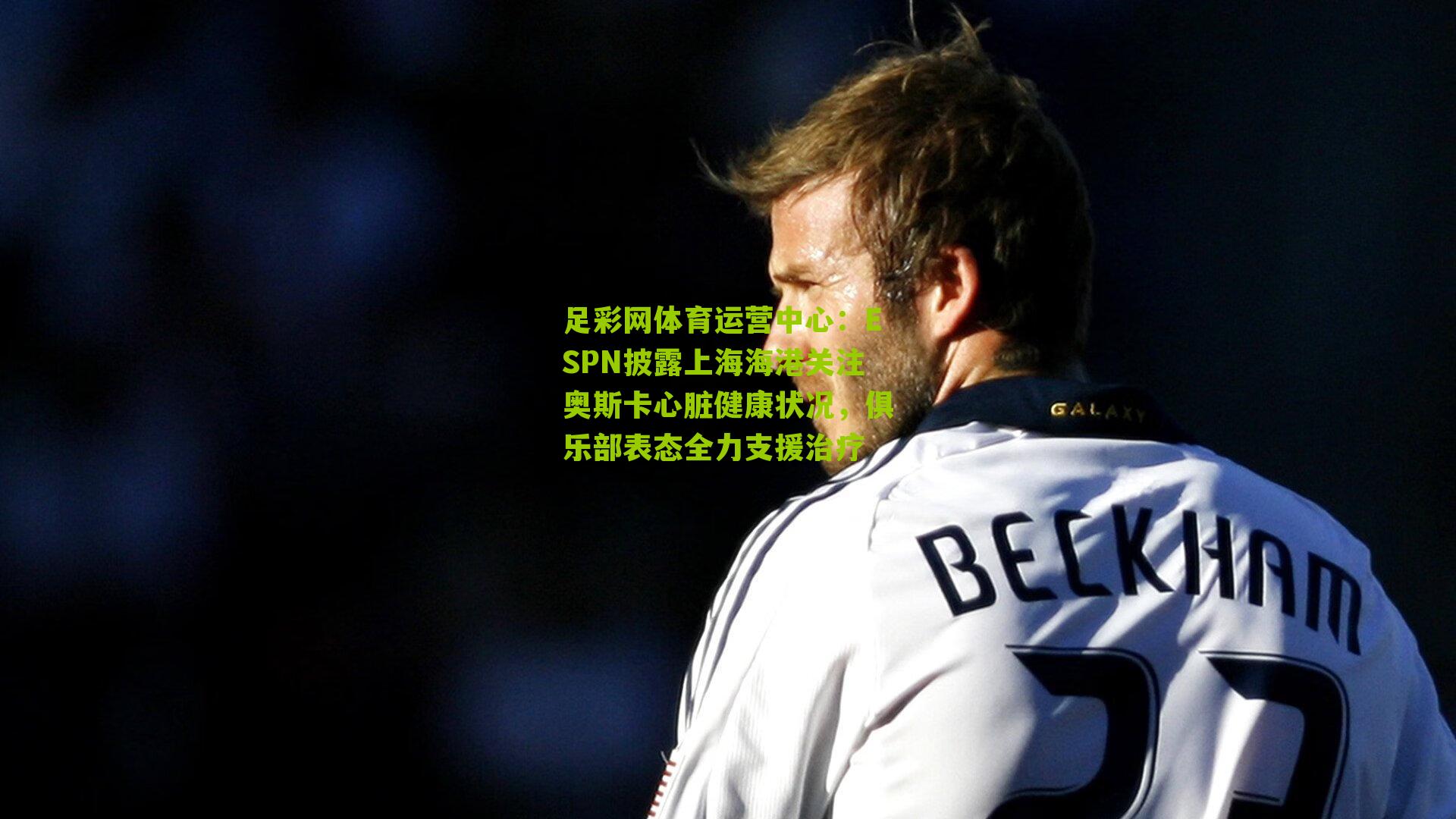 ESPN披露上海海港关注奥斯卡心脏健康状况，俱乐部表态全力支援治疗