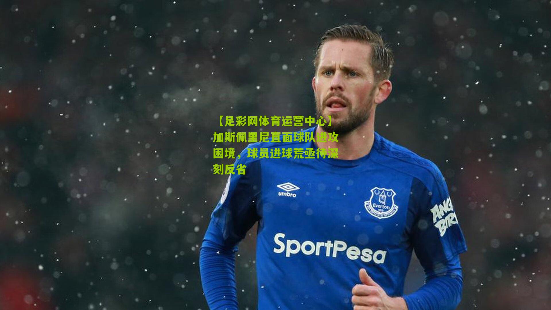 【足彩网体育运营中心】加斯佩里尼直面球队进攻困境，球员进球荒亟待深刻反省