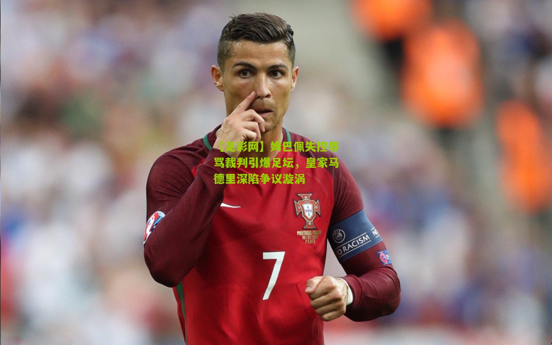 姆巴佩失控辱骂裁判引爆足坛，皇家马德里深陷争议漩涡