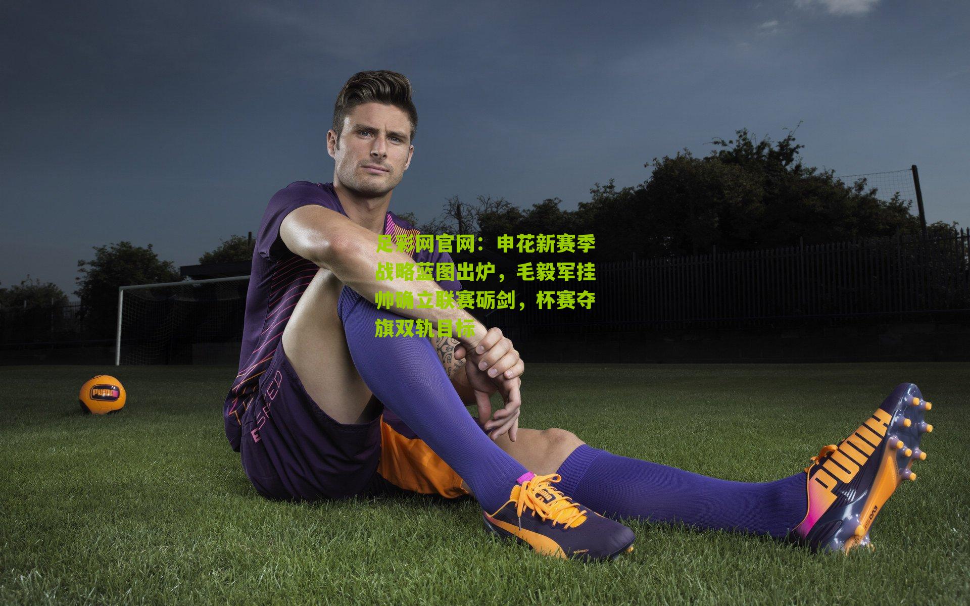 申花新赛季战略蓝图出炉，毛毅军挂帅确立联赛砺剑，杯赛夺旗双轨目标