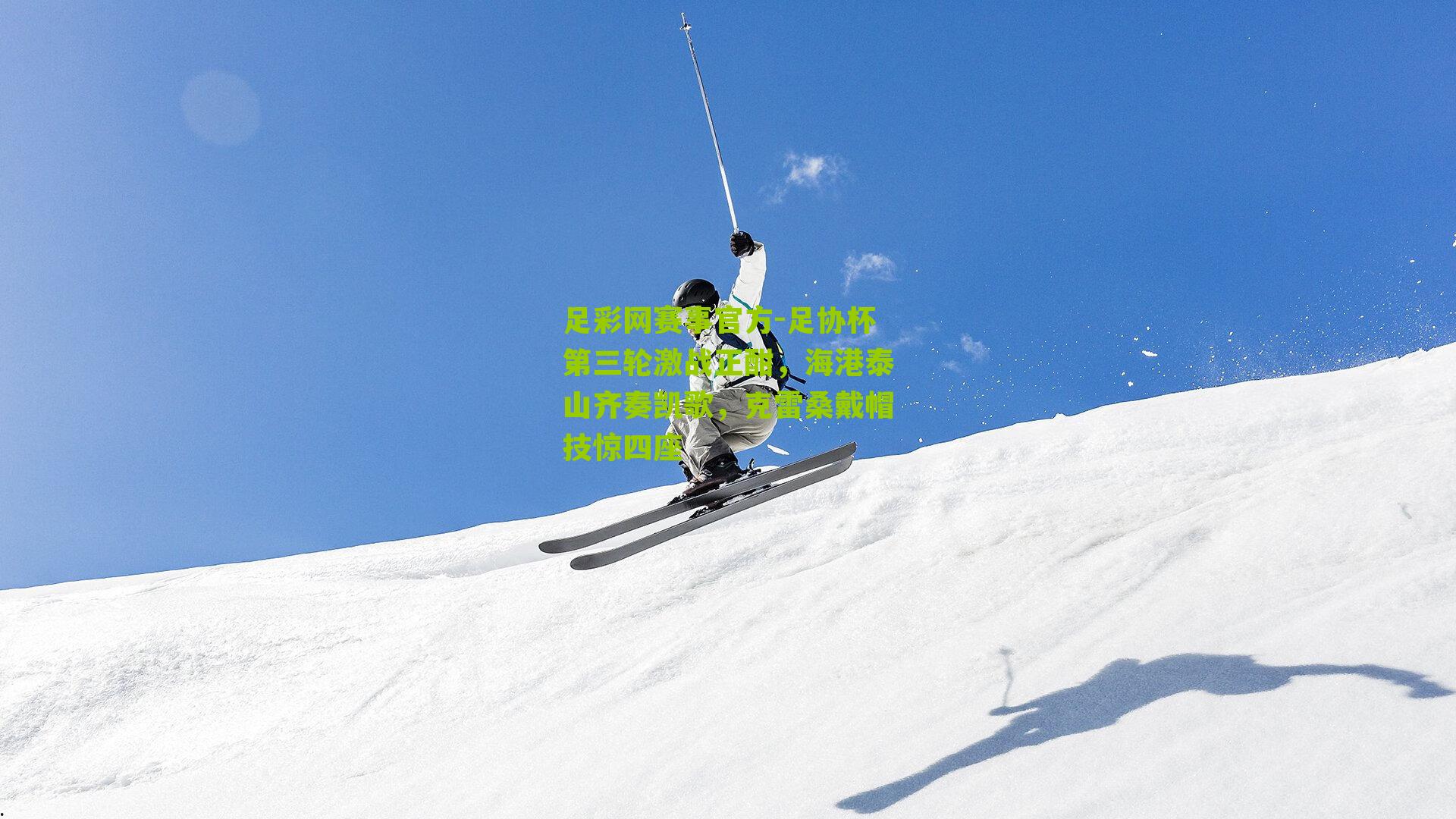 足彩网赛事官方-足协杯第三轮激战正酣，海港泰山齐奏凯歌，克雷桑戴帽技惊四座