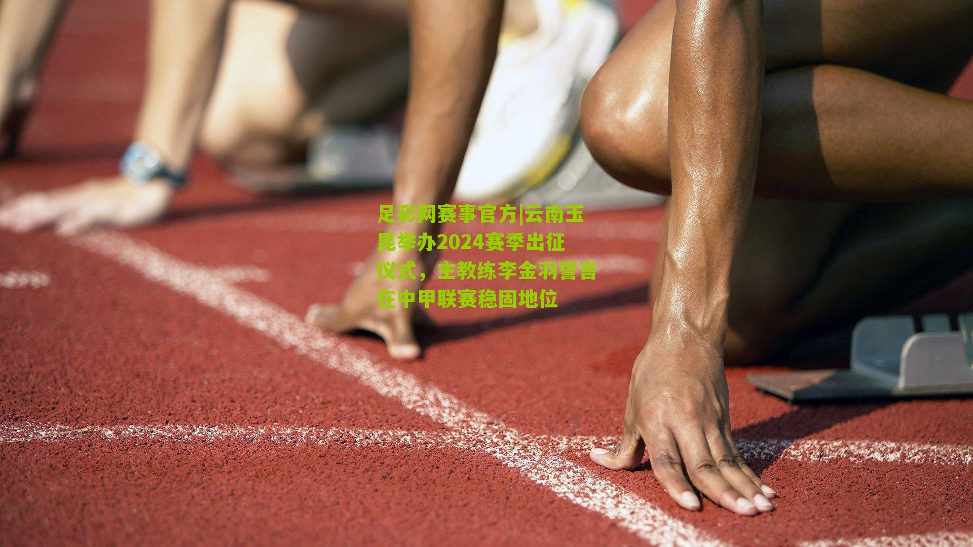 足彩网赛事官方|云南玉昆举办2024赛季出征仪式，主教练李金羽誓言在中甲联赛稳固地位