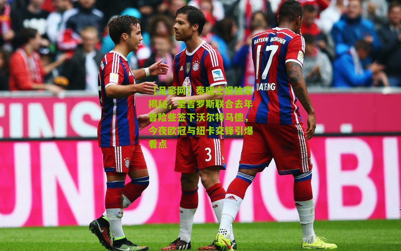 泰晤士报独家揭秘，圣吉罗斯联合去年曾险些签下沃尔特马德，今夜欧冠与纽卡交锋引爆看点