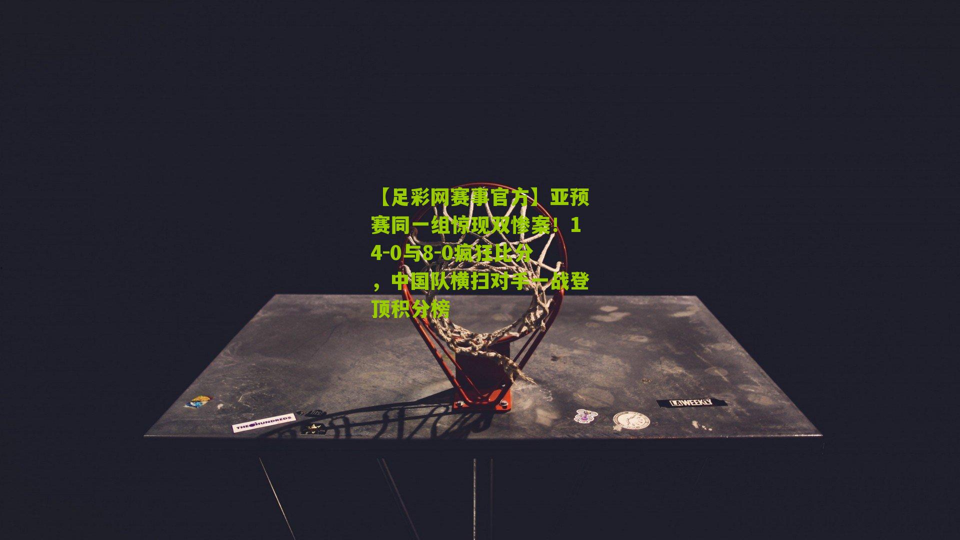 亚预赛同一组惊现双惨案！14-0与8-0疯狂比分，中国队横扫对手一战登顶积分榜
