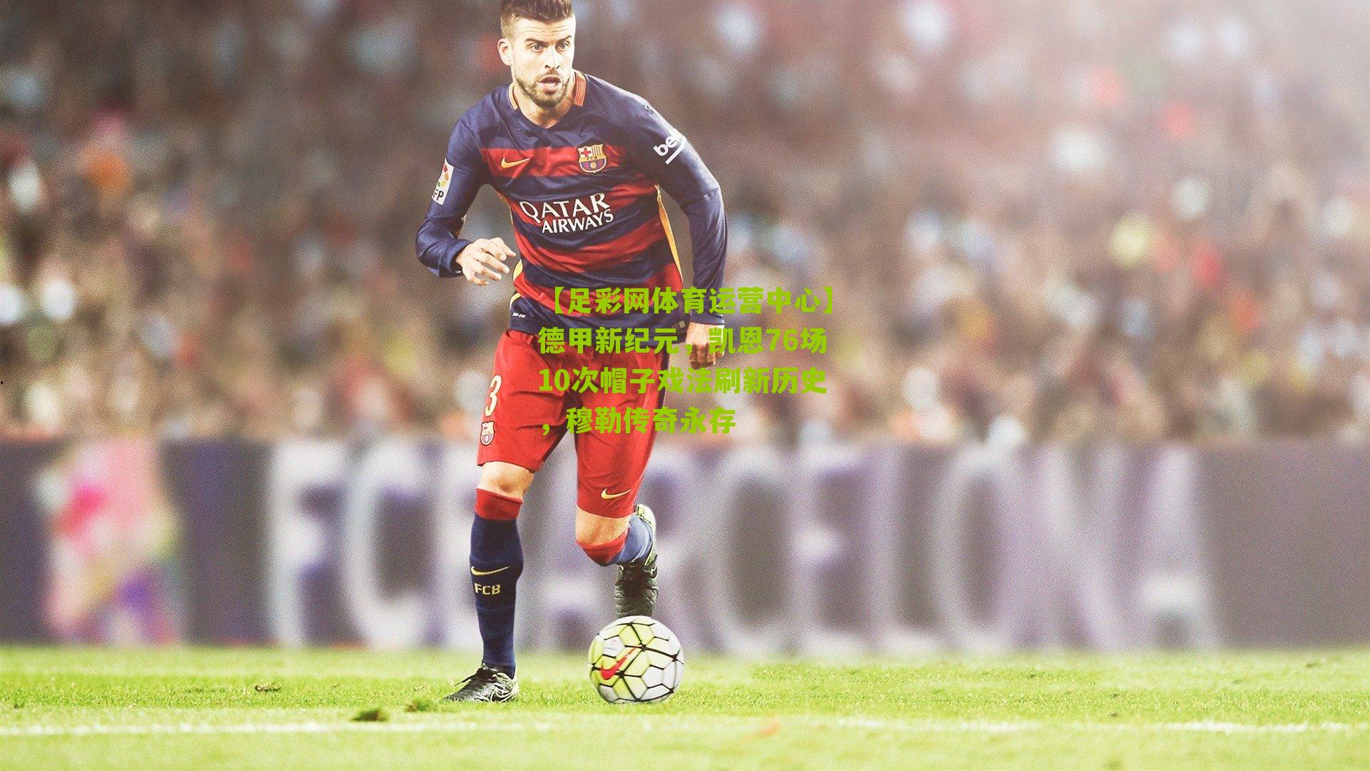 德甲新纪元，凯恩76场10次帽子戏法刷新历史，穆勒传奇永存