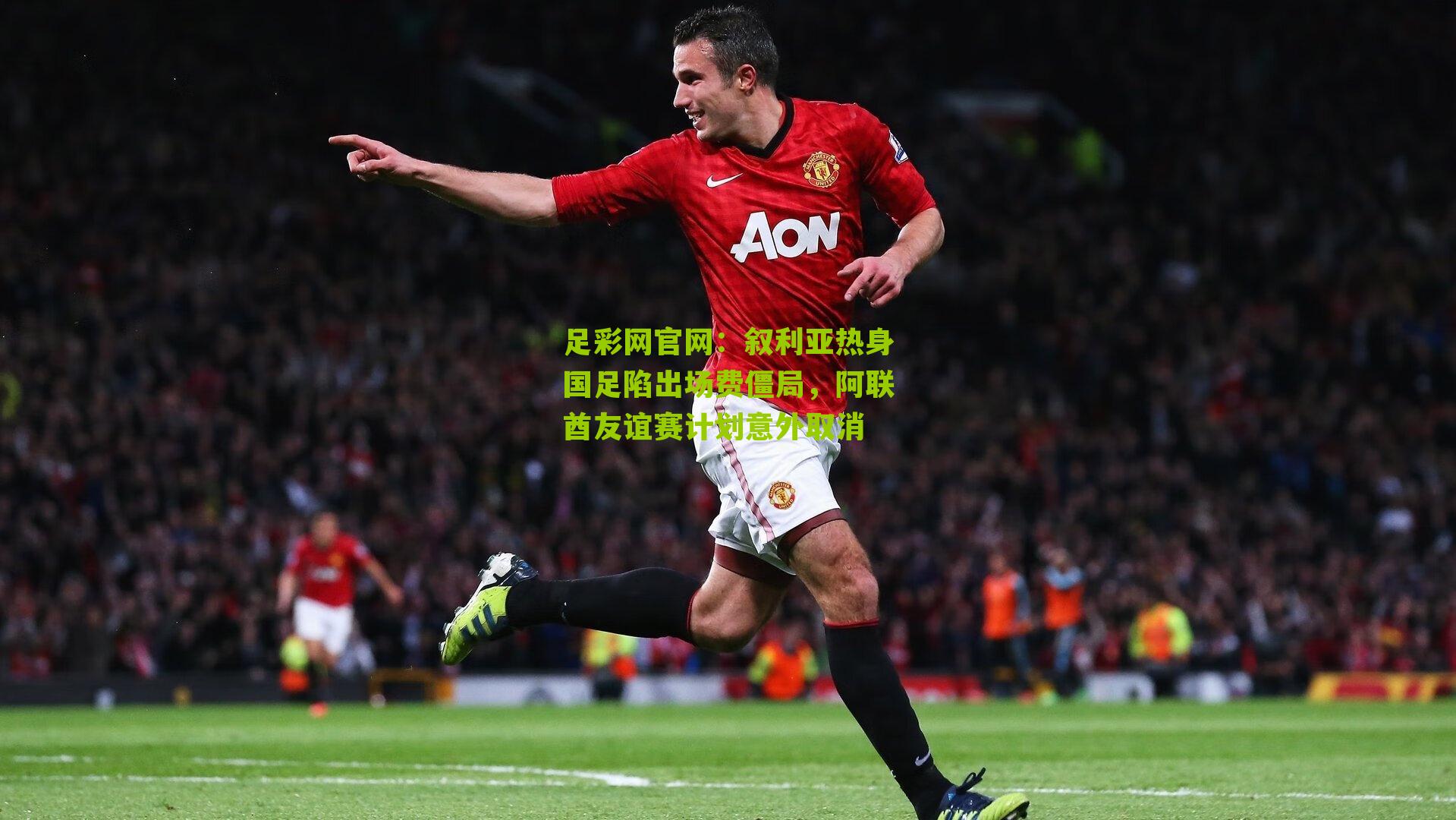 足彩网官网：叙利亚热身国足陷出场费僵局，阿联酋友谊赛计划意外取消