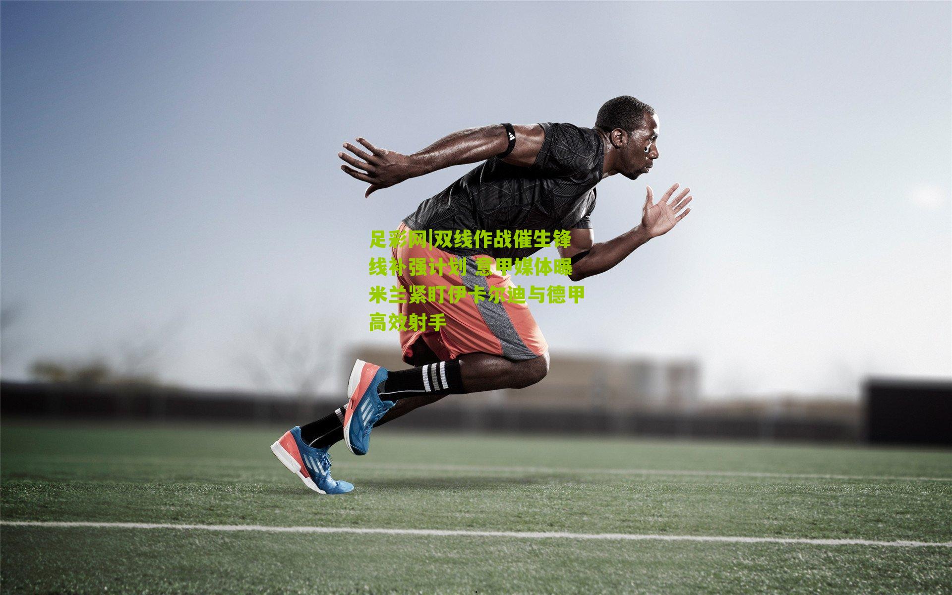 足彩网|双线作战催生锋线补强计划 意甲媒体曝米兰紧盯伊卡尔迪与德甲高效射手