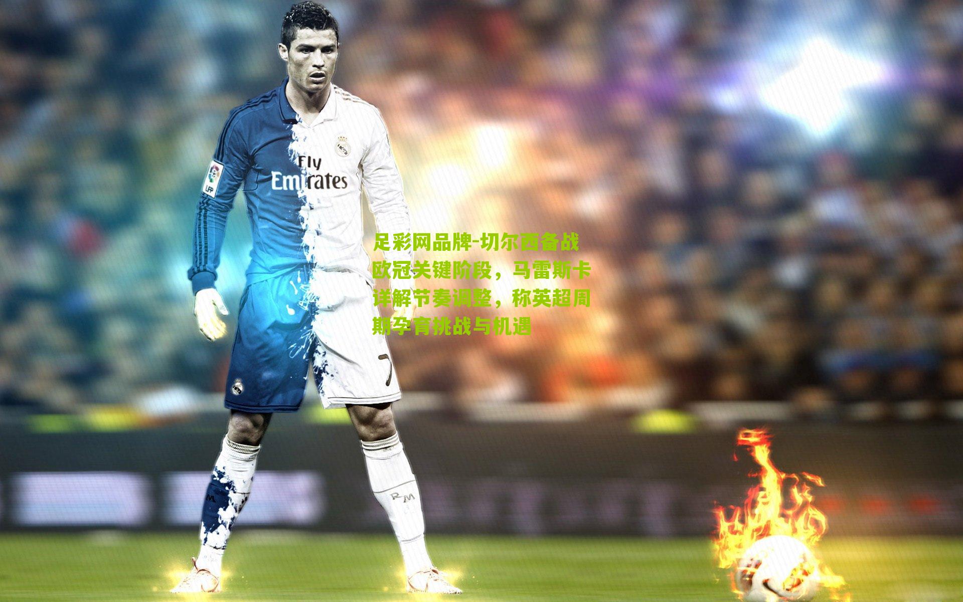足彩网品牌-切尔西备战欧冠关键阶段，马雷斯卡详解节奏调整，称英超周期孕育挑战与机遇